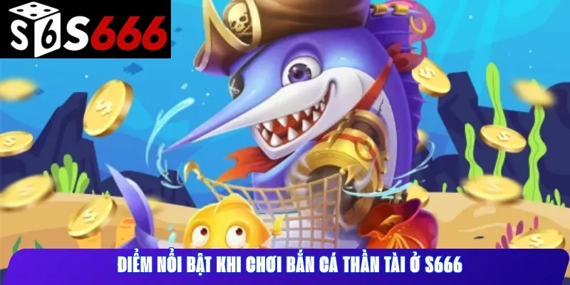 Điểm nổi bật khi chơi Bắn cá Thần Tài ở S666