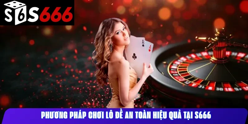 Phương pháp chơi lô đề an toàn hiệu quả tại S666