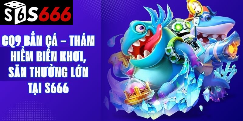 CQ9 Bắn Cá – Thám Hiểm Biển Khơi, Săn Thưởng Lớn Tại S666