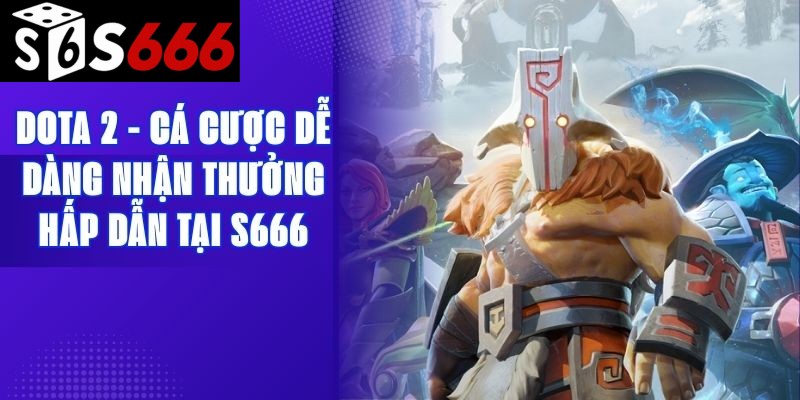 Dota 2 - Cá Cược Dễ Dàng Nhận Thưởng Hấp Dẫn Tại S666