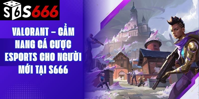 Valorant – Cẩm Nang Cá Cược Esports Cho Người Mới Tại S666