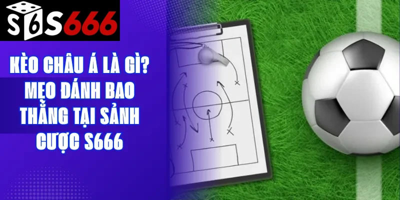 Kèo châu Á là gì? Mẹo đánh bao thắng tại sảnh cược S666