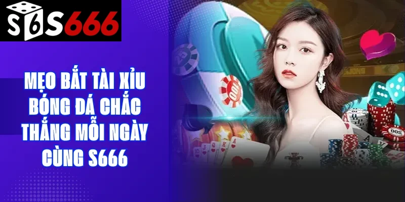 Mẹo bắt tài xỉu bóng đá chắc thắng mỗi ngày cùng S666